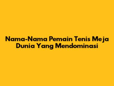 Nama-Nama Pemain Tenis Meja Dunia Yang Mendominasi