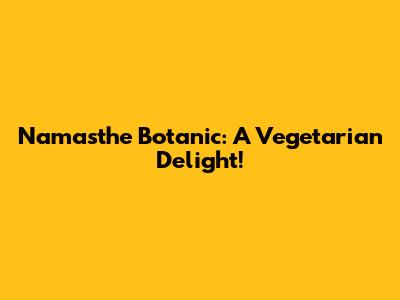 Namasthe Botanic: A Vegetarian Delight!