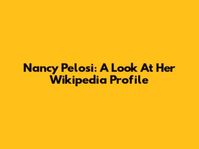 Nancy Pelosi: A Look At Her Wikipedia Profile