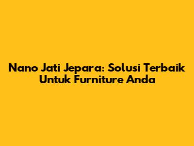 Nano Jati Jepara: Solusi Terbaik Untuk Furniture Anda
