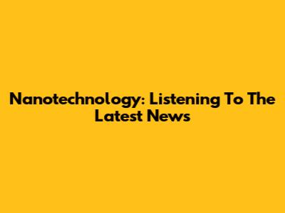 Nanotechnology: Listening To The Latest News
