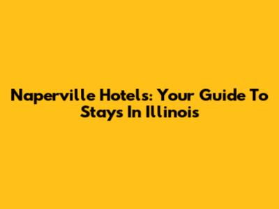 Naperville Hotels: Your Guide To Stays In Illinois