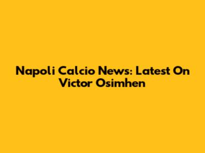 Napoli Calcio News: Latest On Victor Osimhen