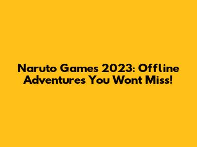 Naruto Games 2023: Offline Adventures You Won't Miss!