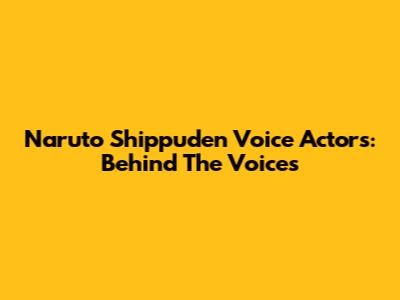 Naruto Shippuden Voice Actors: Behind The Voices