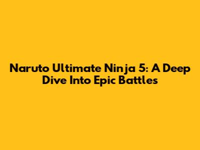 Naruto Ultimate Ninja 5: A Deep Dive Into Epic Battles