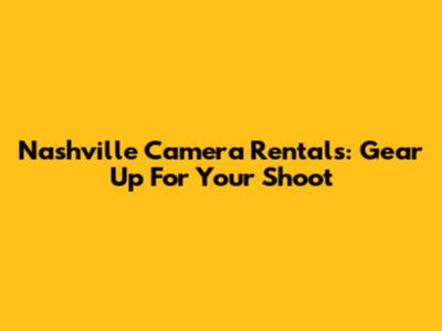 Nashville Camera Rentals: Gear Up For Your Shoot