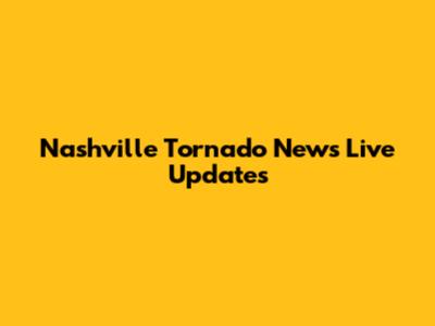Nashville Tornado News Live Updates