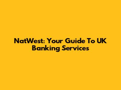NatWest: Your Guide To UK Banking Services