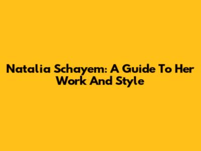 Natalia Schayem: A Guide To Her Work And Style