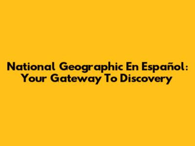 National Geographic En Español: Your Gateway To Discovery