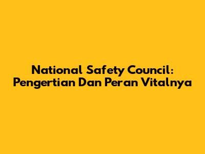 National Safety Council: Pengertian Dan Peran Vitalnya