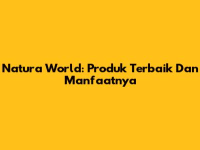 Natura World: Produk Terbaik Dan Manfaatnya