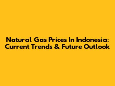 Natural Gas Prices In Indonesia: Current Trends & Future Outlook