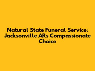 Natural State Funeral Service: Jacksonville AR's Compassionate Choice