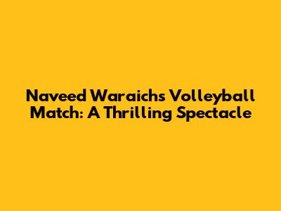 Naveed Waraich's Volleyball Match: A Thrilling Spectacle
