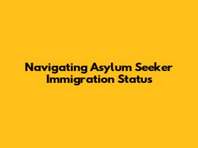 Navigating Asylum Seeker Immigration Status