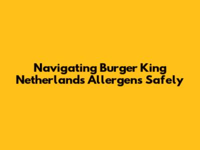 Navigating Burger King Netherlands Allergens Safely