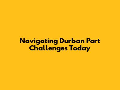 Navigating Durban Port Challenges Today