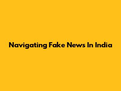 Navigating Fake News In India