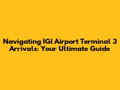 Navigating IGI Airport Terminal 3 Arrivals: Your Ultimate Guide