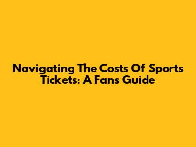 Navigating The Costs Of Sports Tickets: A Fan's Guide