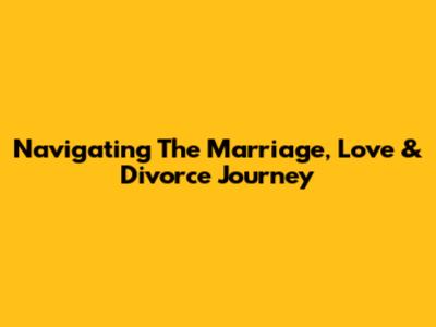Navigating The Marriage, Love & Divorce Journey