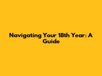 Navigating Your 18th Year: A Guide