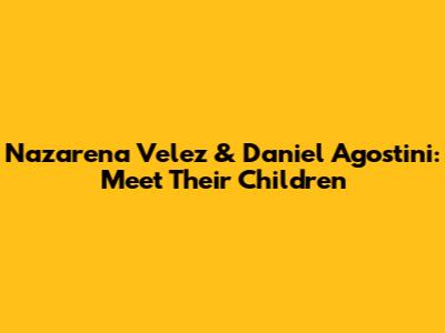 Nazarena Velez & Daniel Agostini: Meet Their Children