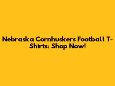 Nebraska Cornhuskers Football T-Shirts: Shop Now!