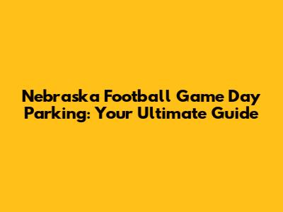 Nebraska Football Game Day Parking: Your Ultimate Guide
