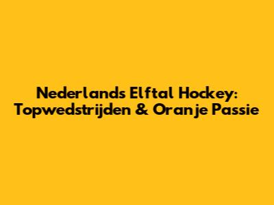 Nederlands Elftal Hockey: Topwedstrijden & Oranje Passie