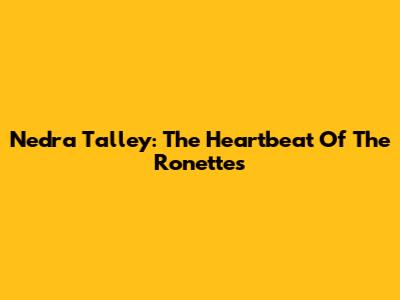 Nedra Talley: The Heartbeat Of The Ronettes