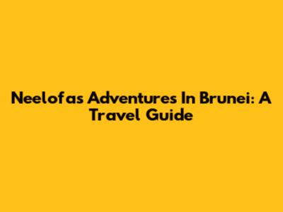 Neelofa's Adventures In Brunei: A Travel Guide