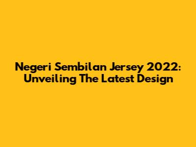 Negeri Sembilan Jersey 2022: Unveiling The Latest Design