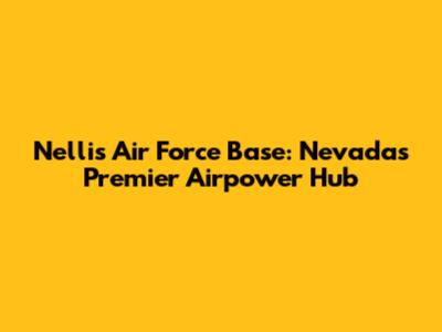 Nellis Air Force Base: Nevada's Premier Airpower Hub