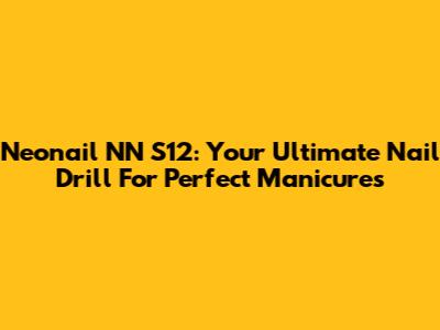 Neonail NN S12: Your Ultimate Nail Drill For Perfect Manicures