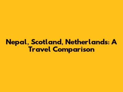 Nepal, Scotland, Netherlands: A Travel Comparison