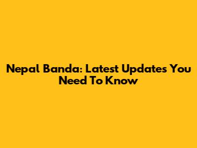 Nepal Banda: Latest Updates You Need To Know