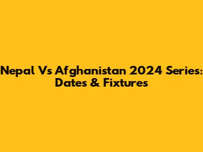 Nepal Vs Afghanistan 2024 Series: Dates & Fixtures