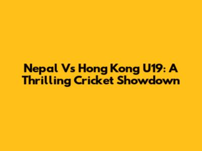 Nepal Vs Hong Kong U19: A Thrilling Cricket Showdown