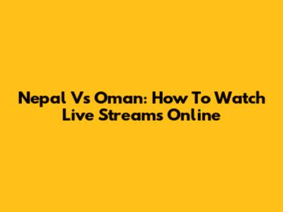 Nepal Vs Oman: How To Watch Live Streams Online