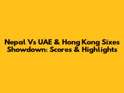 Nepal Vs UAE & Hong Kong Sixes Showdown: Scores & Highlights