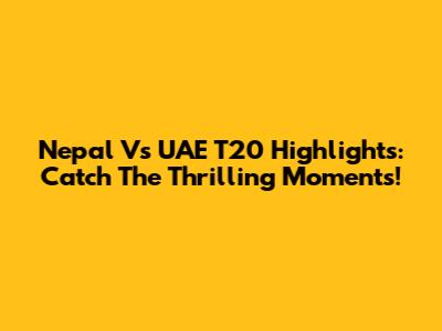 Nepal Vs UAE T20 Highlights: Catch The Thrilling Moments!