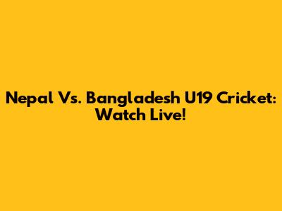 Nepal Vs. Bangladesh U19 Cricket: Watch Live!