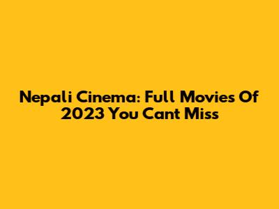 Nepali Cinema: Full Movies Of 2023 You Can't Miss