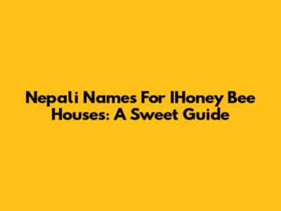 Nepali Names For IHoney Bee Houses: A Sweet Guide