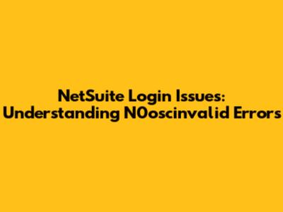 NetSuite Login Issues: Understanding N0oscinvalid Errors