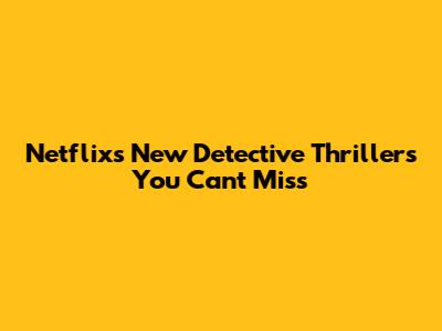 Netflix's New Detective Thrillers You Can't Miss