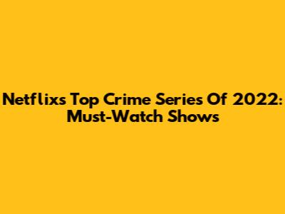 Netflix's Top Crime Series Of 2022: Must-Watch Shows